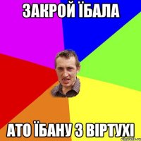 закрой їбала ато їбану з віртухі