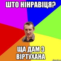 што нінравіця? ща дам з віртухана