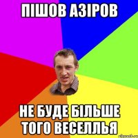 ПІШОВ АЗІРОВ НЕ БУДЕ БІЛЬШЕ ТОГО ВЕСЕЛЛЬЯ