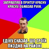 заправляв в прінтер красну краску, обмазав руки, едіку сказав, шо троїх пиздив на районі