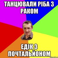 Танцювали ріба з раком Едік з почтальйоном