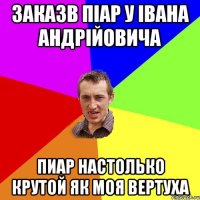 Заказв піар у Івана Андрійовича Пиар настолько крутой як моя вертуха