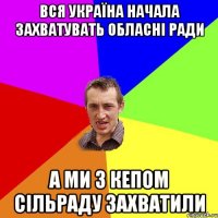 вся україна начала захватувать обласні ради а ми з кепом сільраду захватили