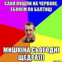 саня пошли на червоне, ебонем по балтиці мишкіна сьогодні щедра)))