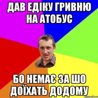 дав Едіку гривню на атобус бо немає за шо доїхать додому