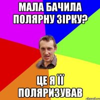 мала бачила полярну зірку? це я її поляризував