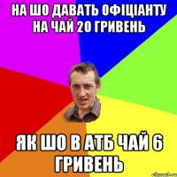 На шо давать офiцiанту на чай 20 гривень як шо в АТБ чай 6 гривень