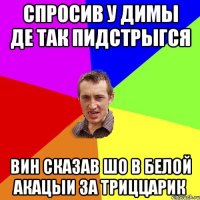 спросив у Димы де так пидстрыгся вин сказав шо в белой акацыи за триццарик