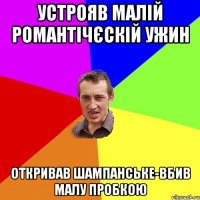 Устрояв малій романтічєскій ужин Откривав шампанське-вбив малу пробкою