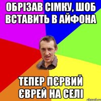 Обрізав сімку, шоб вставить в айфона тепер пєрвий єврей на селі