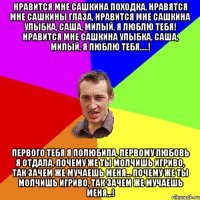 Нравится мне Сашкина походка, Нравятся мне Сашкины глаза, Нравится мне Сашкина улыбка, Саша, милый, я люблю тебя! Нравится мне Сашкина улыбка, Саша, милый, я люблю тебя.....! Первого тебя я полюбила, Первому любовь я отдала, Почему же ты молчишь игриво, Tак зачем же мучаешь меня... Почему же ты молчишь игриво, Tак зачем же мучаешь меня...!