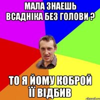 Мала знаешь Всадніка без голови ? то я йому коброй її відбив