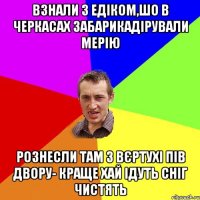 Взнали з Едіком,шо в Черкасах Забарикадірували Мерію Рознесли там з Вєртухі пів двору- краще хай ідуть сніг чистять