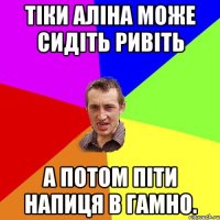 Тіки Аліна може сидіть ривіть а потом піти напиця в гамно.