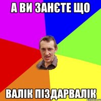 А ви занєте що Валік піздарвалік