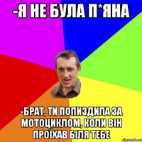 -я не була п*яна -Брат, ти попиздила за мотоциклом, коли він проїхав біля тебе