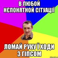 в любой нєпонятной сітуації ломай руку ї ходи з гіпсом