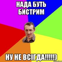 нада буть бистрим ну не всігда!!!!!)