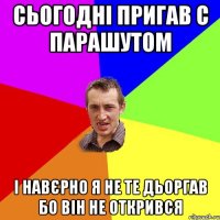 СЬОГОДНІ ПРИГАВ С ПАРАШУТОМ І НАВЄРНО Я НЕ ТЕ ДЬОРГАВ БО ВІН НЕ ОТКРИВСЯ