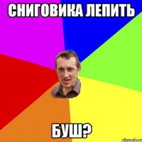 сниговика лепить буш?