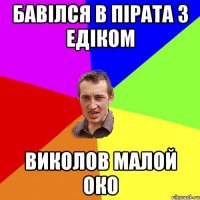 бавілся в пірата з едіком виколов малой око