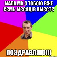 мала ми з тобою вже сємь мєсяців вмєстє ПОЗДРАВЛЯЮ!!!