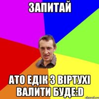 запитай ато Едiк з вiртухi валити буде:D