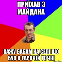 приїхав з майдана кажу бабам на селі шо був в гарячій точкі