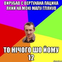 вирубав с вертухана пацика який на мою малу глянув то нічого шо йому 12