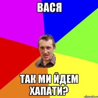 Вася так ми йдем хапати?