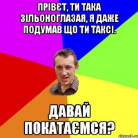 Прівєт, ти така зільоноглазая, я даже подумав що ти таксі. Давай покатаємся?