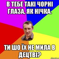 В тебе такі чорні глаза, як нічка. ти шо їх не мила в децтві?