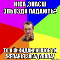 кіса ,знаєш звьозди падають? то я їх кидаю.ю шоб ти желанія загадувала!