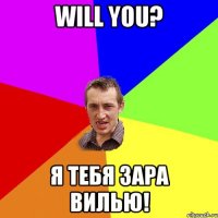 Will you? Я тебя зара вилью!