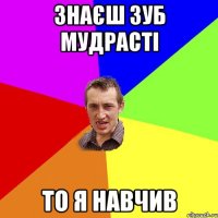 Знаєш зуб мудрасті то я навчив