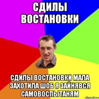 сдилы востановки сдилы востановки мала захотила шоб я зайнявся самовоспытаням