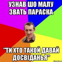 Узнав шо малу звать Параска "ти хто такой давай досвіданья"