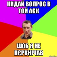 Кидай вопрос в той аск Шоб я не нєрвнічав