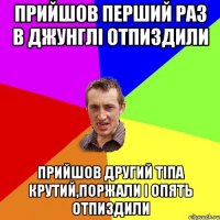 прийшов перший раз в джунглі отпиздили прийшов другий тіпа крутий,поржали і опять отпиздили