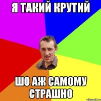 Я такий крутий шо аж самому страшно