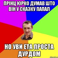 прінц Юрко думав што він у сказку папал но уви ета проста дурдом