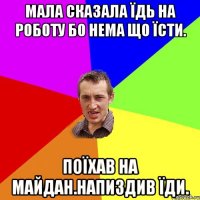 Мала сказала їдь на роботу бо нема що їсти. Поїхав на майдан.напиздив їди.