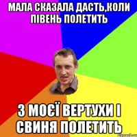 мала сказала дасть,коли півень полетить з моєї вертухи і свиня полетить