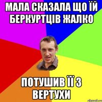 мала сказала що їй беркуртців жалко потушив її з вертухи