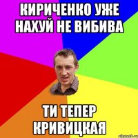 кириченко уже нахуй не вибива ти тепер кривицкая