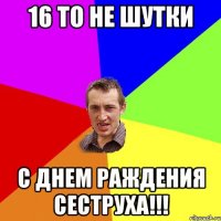 16 то не шутки С ДНЕМ РАЖДЕНИЯ СЕСТРУХА!!!