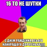 16 то не шутки С днем раждения,всього найкращого дорогенька))))