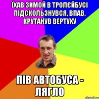 їхав зимой в тролєйбусі підскользнувся, впав, крутанув вертуху пів автобуса - лягло