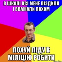 В школі всі мене піздили і вважали лохом Похуй піду в міліцію робити