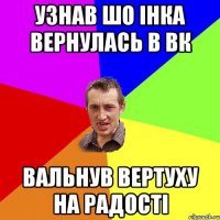 узнав шо Інка вернулась в вк вальнув вертуху на радості